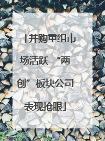 并购重组市场活跃 “两创”板块公司表现抢眼
