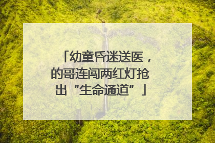 幼童昏迷送医，的哥连闯两红灯抢出“生命通道”