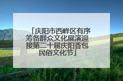 庆阳市西峰区有序筹备群众文化展演迎接第二十届庆阳香包民俗文化节