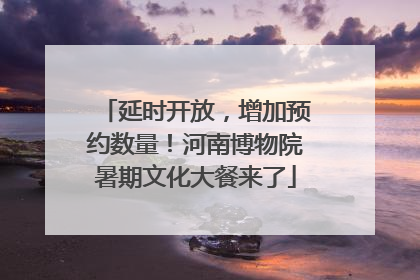 延时开放，增加预约数量！河南博物院暑期文化大餐来了