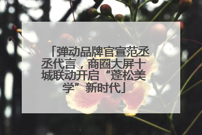弹动品牌官宣范丞丞代言，商圈大屏十城联动开启“蓬松美学”新时代