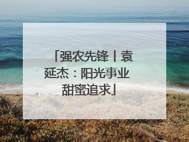 强农先锋丨袁延杰：阳光事业 甜蜜追求