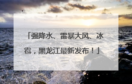 强降水、雷暴大风、冰雹，黑龙江最新发布！