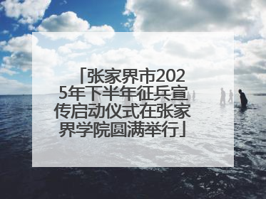 张家界市2025年下半年征兵宣传启动仪式在张家界学院圆满举行