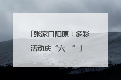 张家口阳原：多彩活动庆“六一”