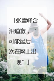 张雪峰含泪道歉，“可能最后一次在网上出现”