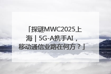 探谜MWC2025上海｜5G-A携手AI，移动通信业路在何方？
