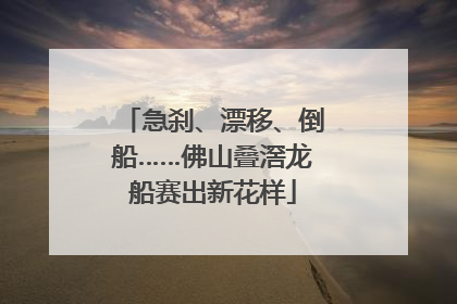 急刹、漂移、倒船……佛山叠滘龙船赛出新花样