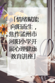 情绪赋能向阳而生，焦作孟州市河阳小学开展心理健康教育讲座