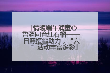 情暖端午润童心 鲁疆同育红石榴——日照援疆助力，“六一”活动丰富多彩