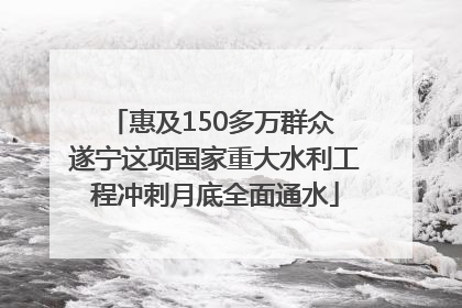 惠及150多万群众 遂宁这项国家重大水利工程冲刺月底全面通水