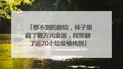 想不到的剧情，袜子里藏了数万元金器，民警翻了近20个垃圾桶找到