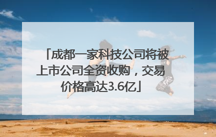 成都一家科技公司将被上市公司全资收购，交易价格高达3.6亿