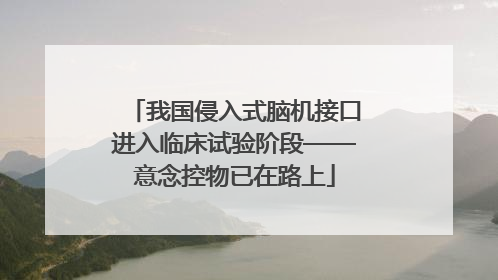 我国侵入式脑机接口进入临床试验阶段——意念控物已在路上