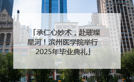 承仁心妙术，赴璀璨星河！滨州医学院举行2025年毕业典礼