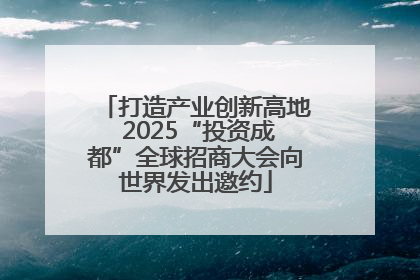 打造产业创新高地 2025“投资成都”全球招商大会向世界发出邀约