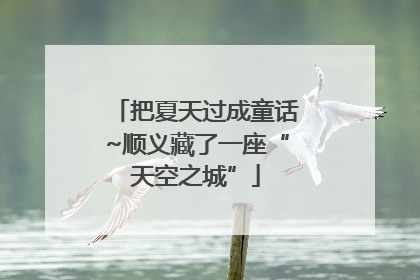 把夏天过成童话~顺义藏了一座“天空之城”