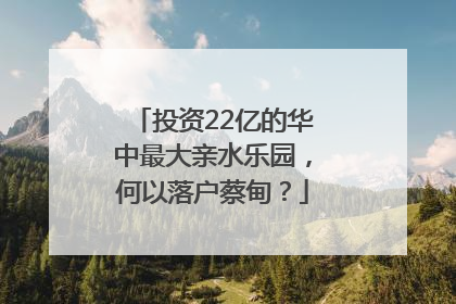 投资22亿的华中最大亲水乐园，何以落户蔡甸？