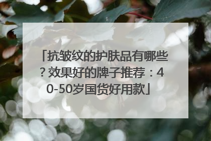 抗皱纹的护肤品有哪些？效果好的牌子推荐：40-50岁国货好用款
