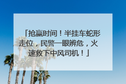 抢赢时间！半挂车蛇形走位，民警一眼辨危，火速救下中风司机！