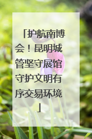 护航南博会！昆明城管坚守展馆守护文明有序交易环境