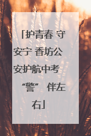 护青春 守安宁 香坊公安护航中考 “警” 伴左右