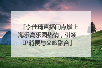 李佳琦直播间点燃上海乐高乐园热情，引领IP消费与文旅融合