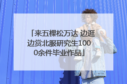 来五棵松万达 边逛边赏北服研究生1000余件毕业作品