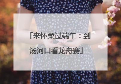 来怀柔过端午：到汤河口看龙舟赛