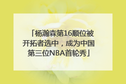 杨瀚森第16顺位被开拓者选中，成为中国第三位NBA首轮秀
