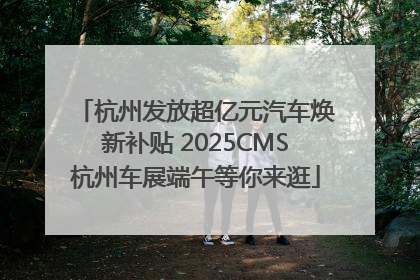 杭州发放超亿元汽车焕新补贴 2025CMS杭州车展端午等你来逛