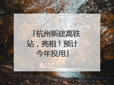 杭州新建高铁站，亮相！预计今年投用