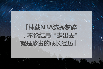 林葳NBA选秀梦碎，不论结局“走出去”就是珍贵的成长经历