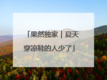 果然独家｜夏天穿凉鞋的人少了