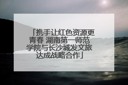 携手让红色资源更青春 湖南第一师范学院与长沙城发文旅达成战略合作