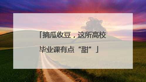 摘瓜收豆，这所高校毕业课有点“甜”