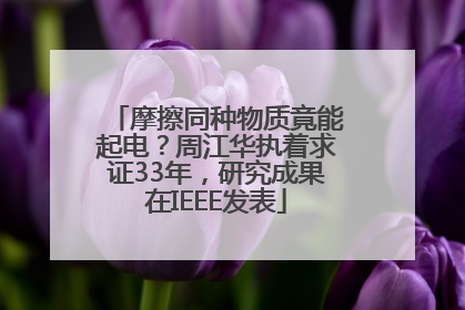摩擦同种物质竟能起电？周江华执着求证33年，研究成果在IEEE发表