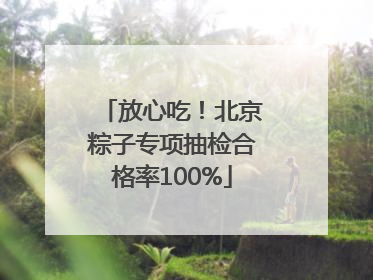 放心吃！北京粽子专项抽检合格率100%