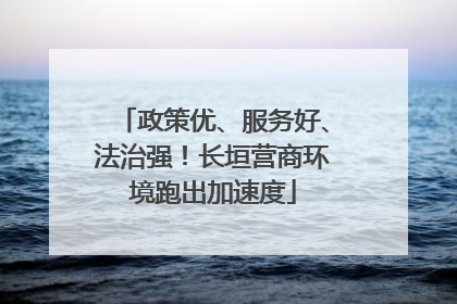 政策优、服务好、法治强！长垣营商环境跑出加速度