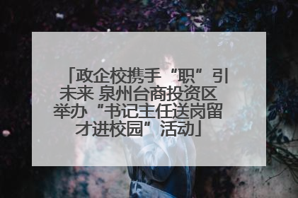 政企校携手“职”引未来 泉州台商投资区举办“书记主任送岗留才进校园”活动