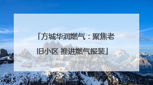 方城华润燃气：聚焦老旧小区 推进燃气报装