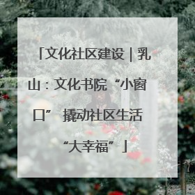 文化社区建设｜乳山：文化书院“小窗口” 撬动社区生活“大幸福”