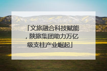 文旅融合科技赋能，陕旅集团助力万亿级支柱产业崛起