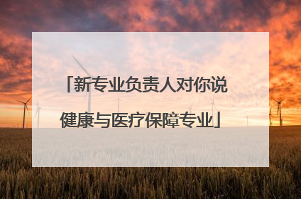 新专业负责人对你说 健康与医疗保障专业