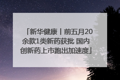 新华健康丨前五月20余款1类新药获批 国内创新药上市跑出加速度