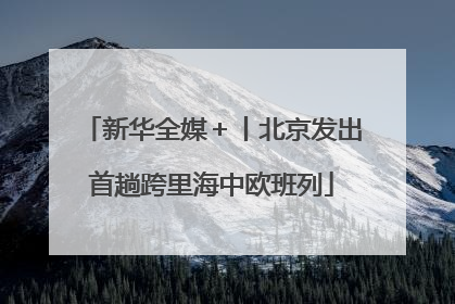 新华全媒＋丨北京发出首趟跨里海中欧班列