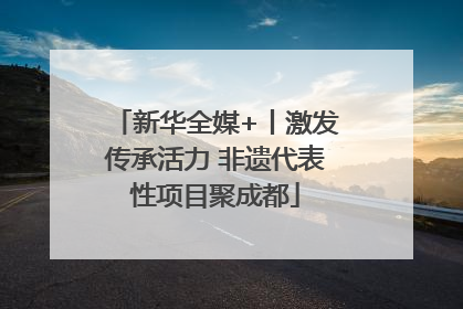 新华全媒+丨激发传承活力 非遗代表性项目聚成都