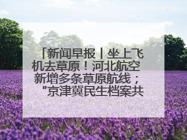 新闻早报丨坐上飞机去草原！河北航空新增多条草原航线；“京津冀民生档案共享利用平台”上线试运行>>