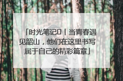 时光笔记⑪丨当青春遇见韶山，他们在这里书写属于自己的精彩篇章