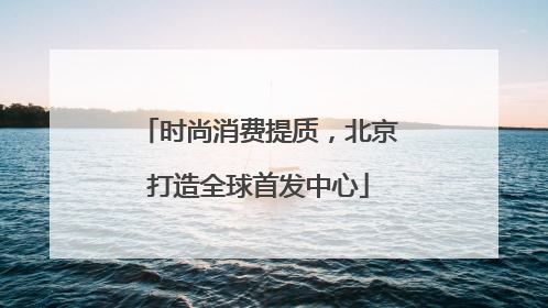 时尚消费提质，北京打造全球首发中心